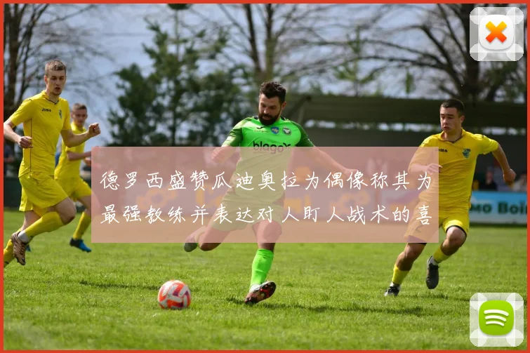 德罗西盛赞瓜迪奥拉为偶像称其为最强教练并表达对人盯人战术的喜爱