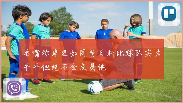 名嘴称库里如同昔日科比球队实力平平但绝不会交易他