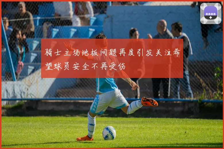 骑士主场地板问题再度引发关注希望球员安全不再受伤