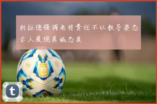 利拉德强调老将责任不以教导姿态示人展现真诚态度