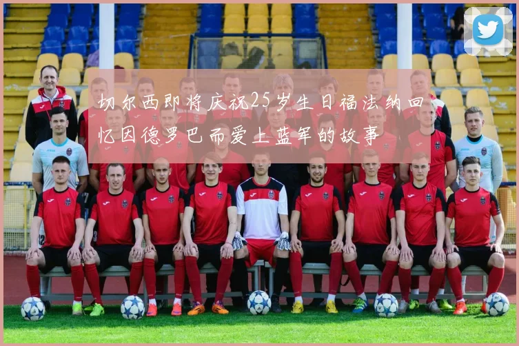 切尔西即将庆祝25岁生日福法纳回忆因德罗巴而爱上蓝军的故事