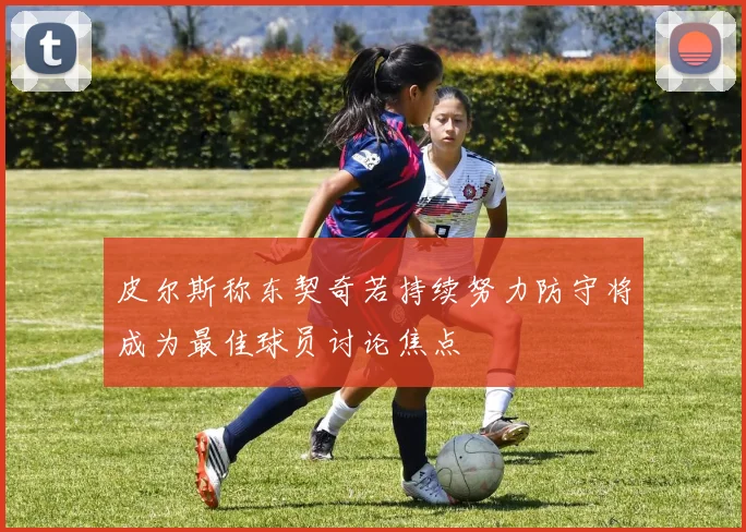 皮尔斯称东契奇若持续努力防守将成为最佳球员讨论焦点