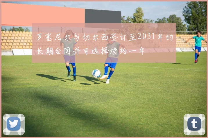 罗塞尼尔与切尔西签订至2031年的长期合同并可选择续约一年