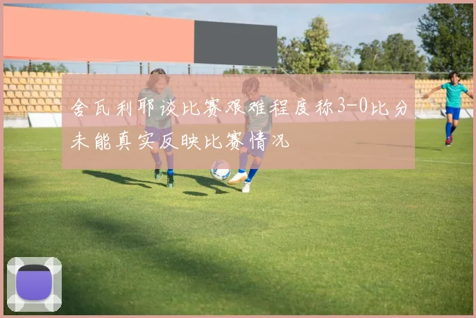 舍瓦利耶谈比赛艰难程度称3-0比分未能真实反映比赛情况