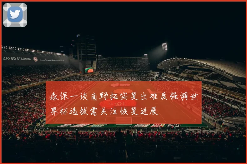 森保一谈南野拓实复出难度强调世界杯选拔需关注恢复进展