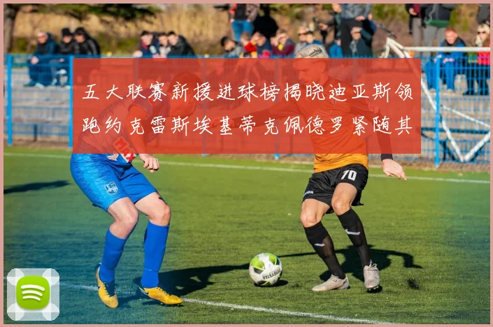 五大联赛新援进球榜揭晓迪亚斯领跑约克雷斯埃基蒂克佩德罗紧随其后