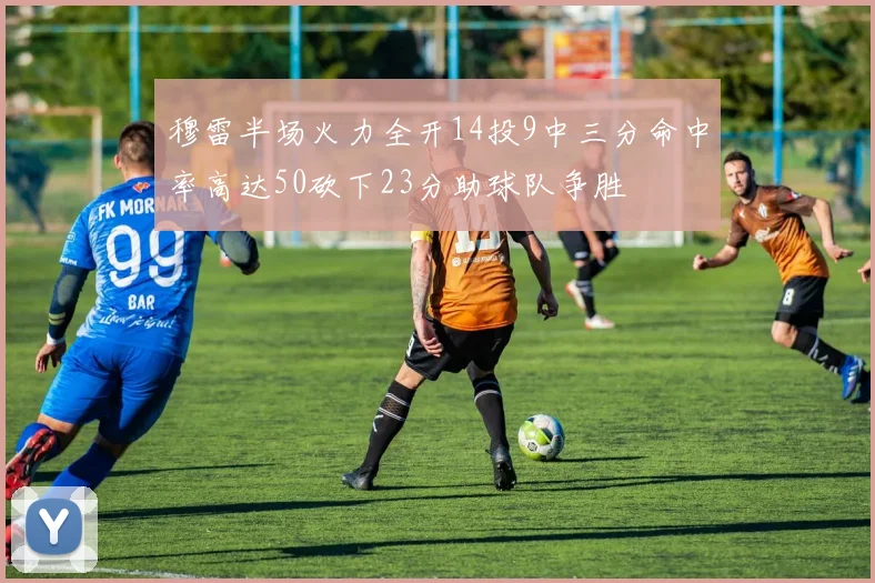 穆雷半场火力全开14投9中三分命中率高达50砍下23分助球队争胜