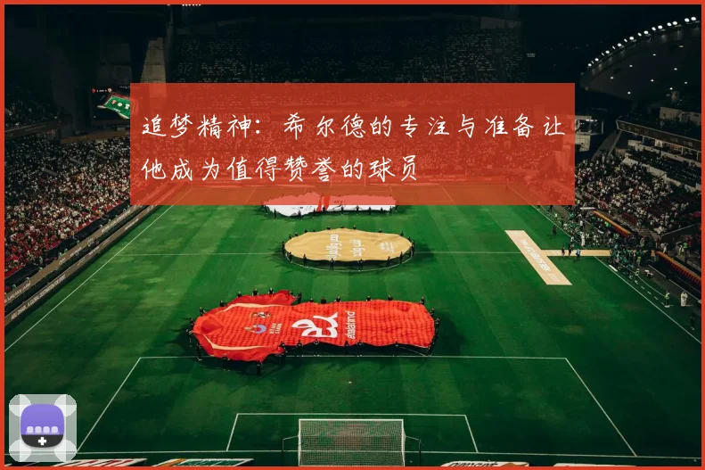 追梦精神：希尔德的专注与准备让他成为值得赞誉的球员