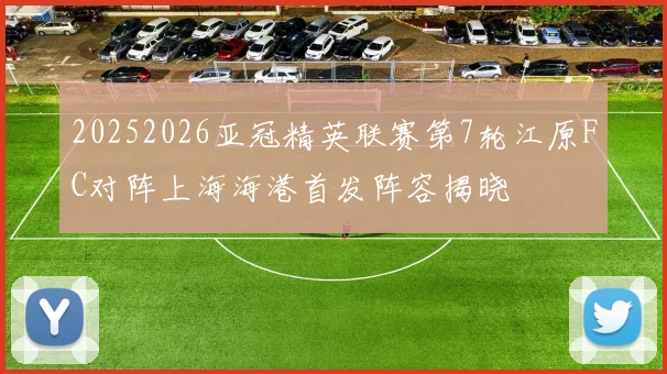 20252026亚冠精英联赛第7轮江原FC对阵上海海港首发阵容揭晓