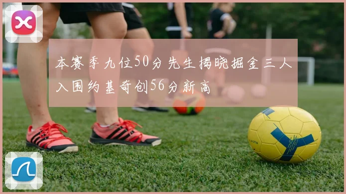 本赛季九位50分先生揭晓掘金三人入围约基奇创56分新高