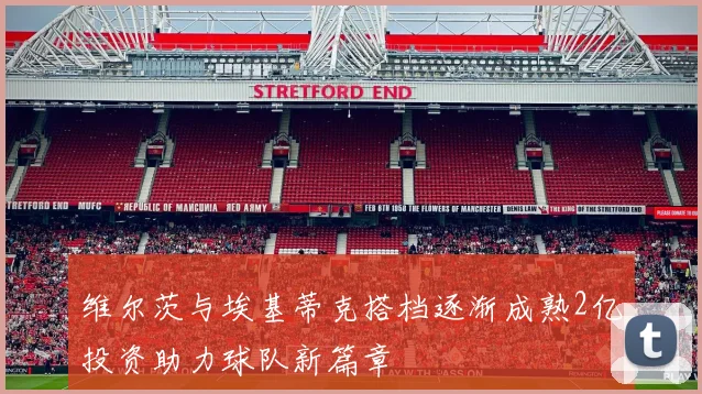 维尔茨与埃基蒂克搭档逐渐成熟2亿投资助力球队新篇章