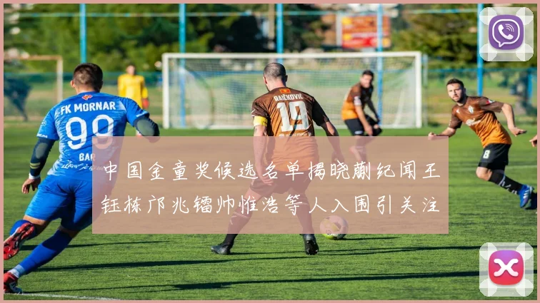 中国金童奖候选名单揭晓蒯纪闻王钰栋邝兆镭帅惟浩等人入围引关注
