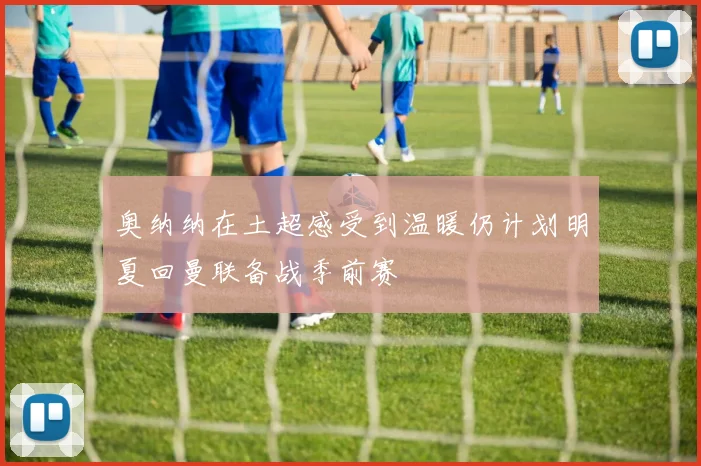 奥纳纳在土超感受到温暖仍计划明夏回曼联备战季前赛