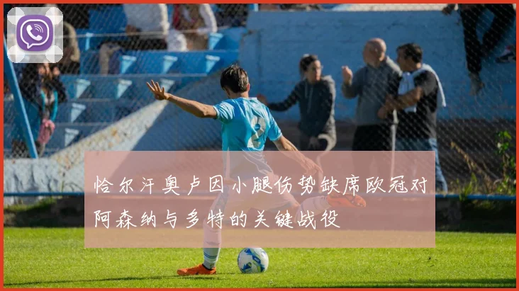 恰尔汗奥卢因小腿伤势缺席欧冠对阿森纳与多特的关键战役