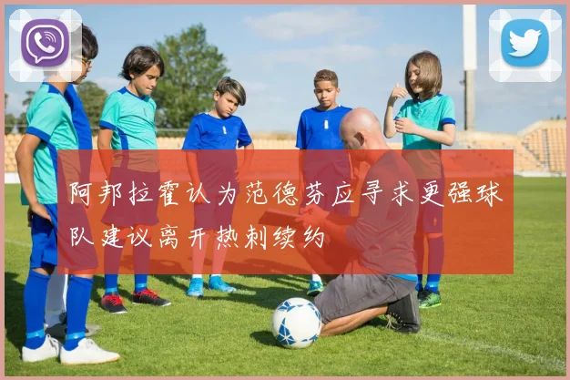 阿邦拉霍认为范德芬应寻求更强球队建议离开热刺续约