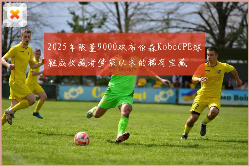 2025年限量9000双布伦森Kobe6PE球鞋成收藏者梦寐以求的稀有宝藏