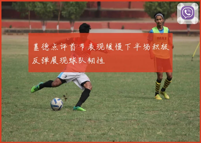 基德点评首节表现缓慢下半场积极反弹展现球队韧性