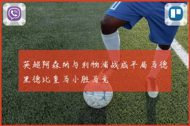 英超阿森纳与利物浦战成平局马德里德比皇马小胜马竞