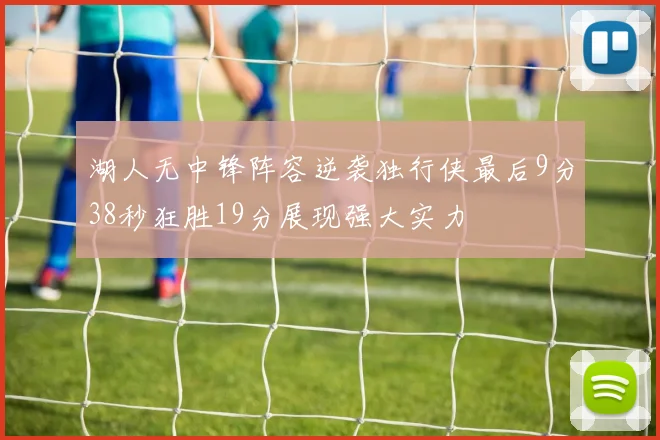 湖人无中锋阵容逆袭独行侠最后9分38秒狂胜19分展现强大实力