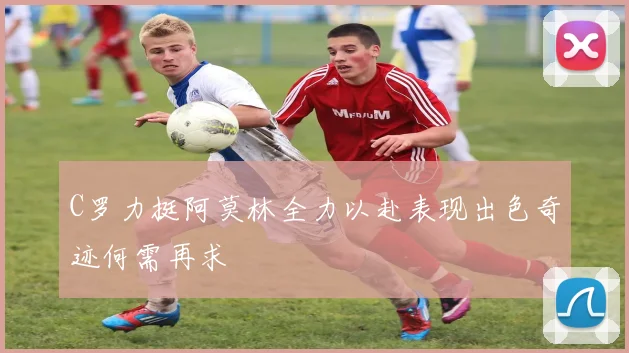 C罗力挺阿莫林全力以赴表现出色奇迹何需再求