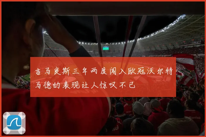 吉马良斯三年两度闯入欧冠沃尔特马德的表现让人惊叹不已