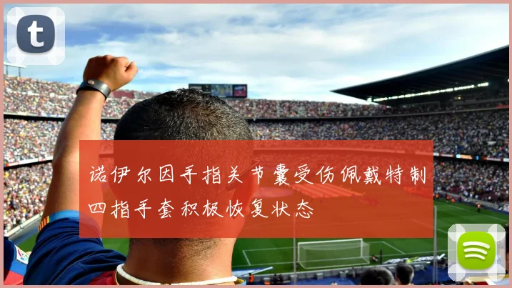 诺伊尔因手指关节囊受伤佩戴特制四指手套积极恢复状态