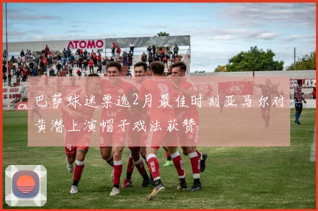 巴萨球迷票选2月最佳时刻亚马尔对黄潜上演帽子戏法获赞