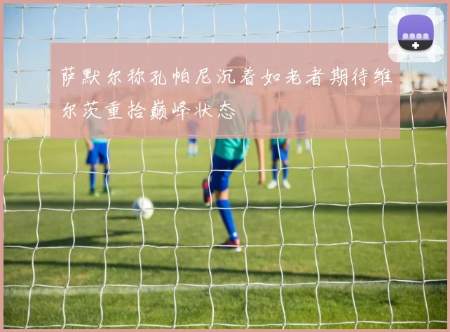 萨默尔称孔帕尼沉着如老者期待维尔茨重拾巅峰状态