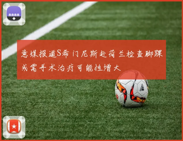 意媒报道S希门尼斯赴荷兰检查脚踝或需手术治疗可能性增大