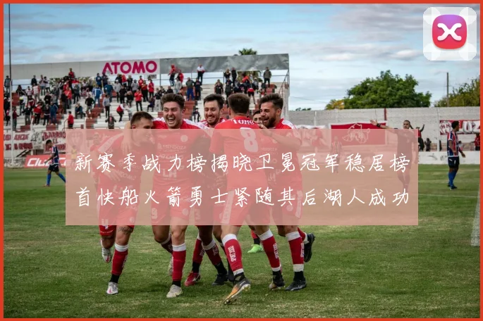 新赛季战力榜揭晓卫冕冠军稳居榜首快船火箭勇士紧随其后湖人成功跻身前十