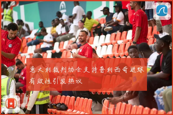 意大利裁判协会支持普利西奇进球有效性引发热议