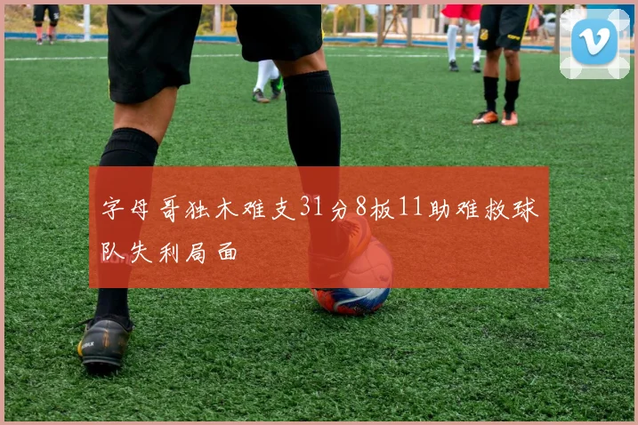 字母哥独木难支31分8板11助难救球队失利局面