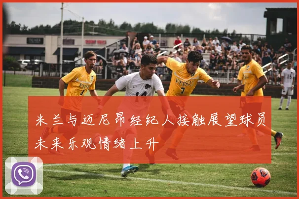 米兰与迈尼昂经纪人接触展望球员未来乐观情绪上升