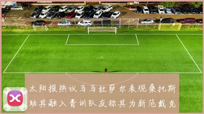 太阳报热议马马杜萨尔表现桑托斯助其融入青训队友称其为新范戴克