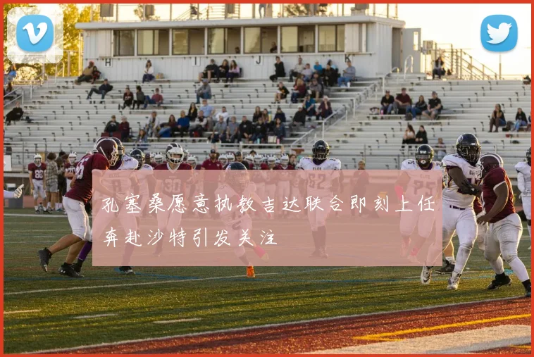 孔塞桑愿意执教吉达联合即刻上任奔赴沙特引发关注