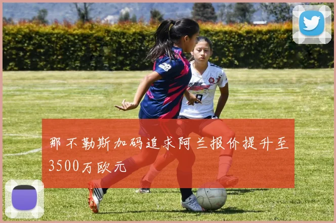 那不勒斯加码追求阿兰报价提升至3500万欧元