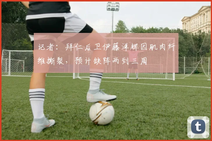 记者：拜仁后卫伊藤洋辉因肌肉纤维撕裂，预计缺阵两到三周