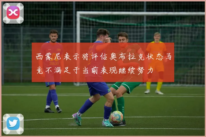 西蒙尼表示将评估奥布拉克状态马竞不满足于当前表现继续努力
