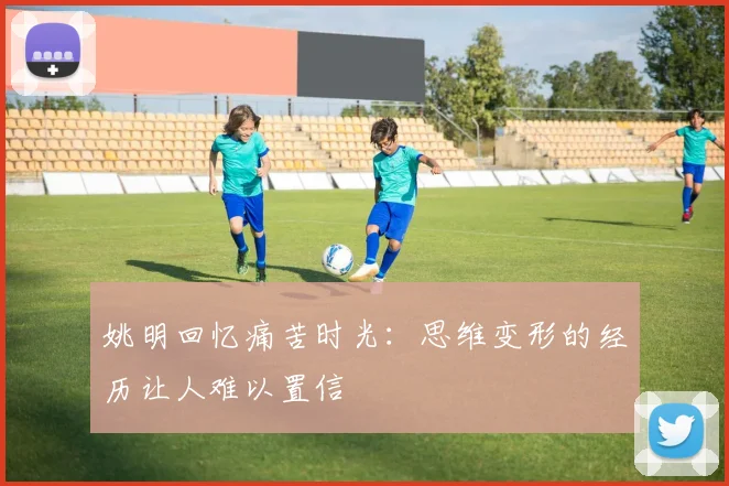姚明回忆痛苦时光：思维变形的经历让人难以置信