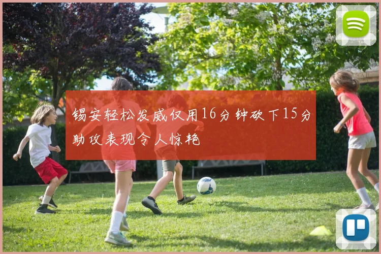 锡安轻松发威仅用16分钟砍下15分助攻表现令人惊艳
