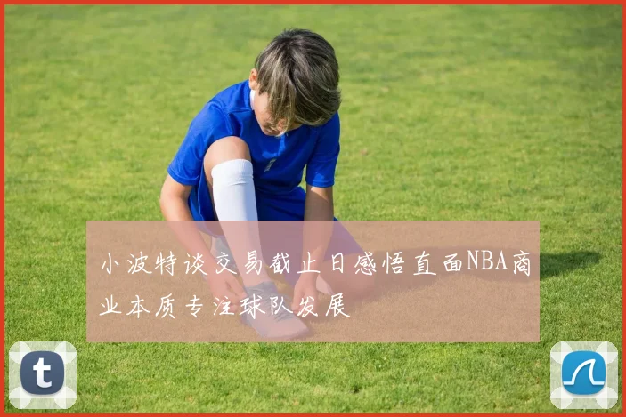 小波特谈交易截止日感悟直面NBA商业本质专注球队发展