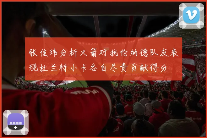 张佳玮分析火箭对抗伦纳德队友表现杜兰特小卡各自尽责贡献得分