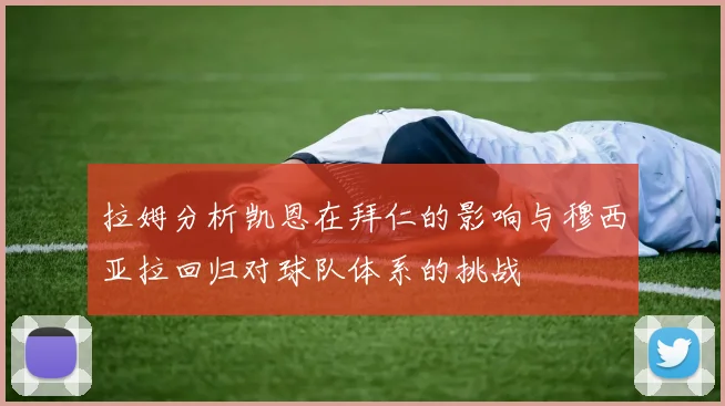 拉姆分析凯恩在拜仁的影响与穆西亚拉回归对球队体系的挑战