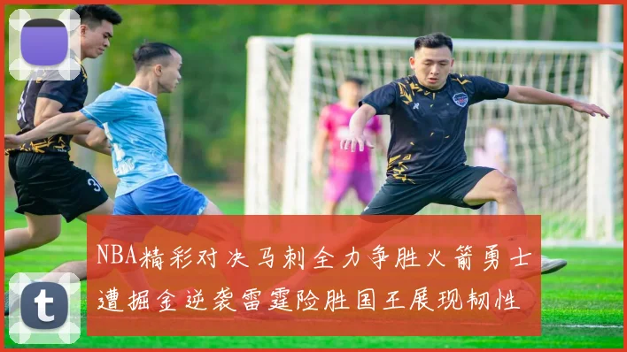 NBA精彩对决马刺全力争胜火箭勇士遭掘金逆袭雷霆险胜国王展现韧性