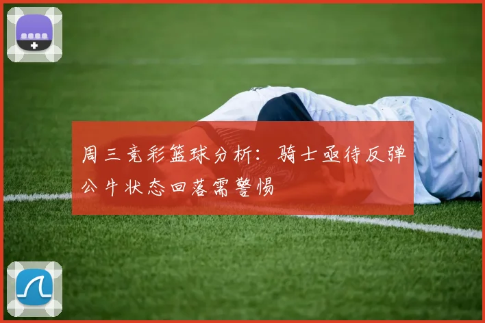 周三竞彩篮球分析：骑士亟待反弹公牛状态回落需警惕